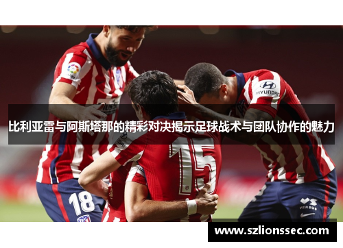 比利亚雷与阿斯塔那的精彩对决揭示足球战术与团队协作的魅力