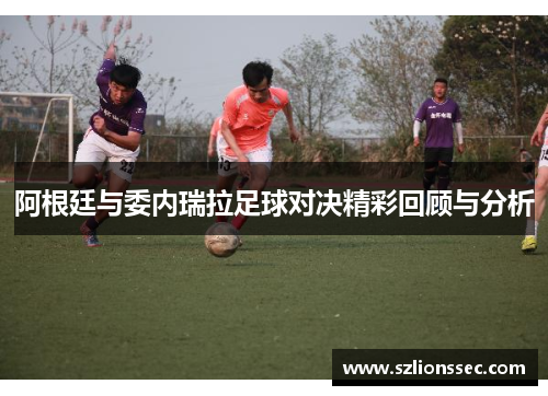 阿根廷与委内瑞拉足球对决精彩回顾与分析