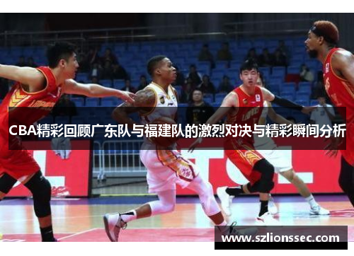 CBA精彩回顾广东队与福建队的激烈对决与精彩瞬间分析