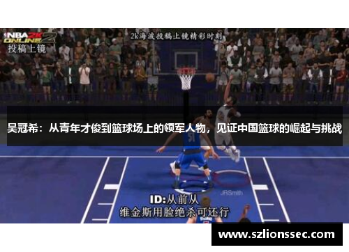吴冠希：从青年才俊到篮球场上的领军人物，见证中国篮球的崛起与挑战